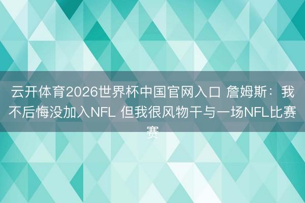 云开体育2026世界杯中国官网入口 詹姆斯:我不后悔没加入NFL 但我很风物干与一场NFL比赛
