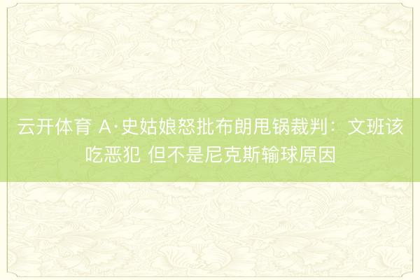云开体育 A·史姑娘怒批布朗甩锅裁判：文班该吃恶犯 但不是尼克斯输球原因