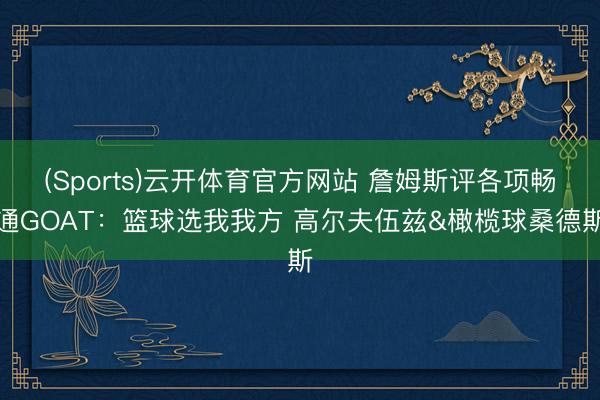 (Sports)云开体育官方网站 詹姆斯评各项畅通GOAT：篮球选我我方 高尔夫伍兹&橄榄球桑德斯