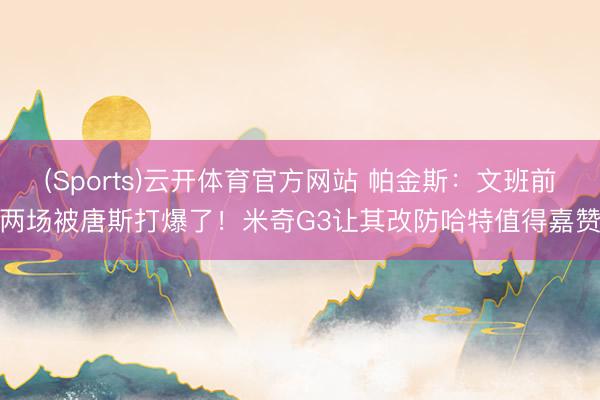 (Sports)云开体育官方网站 帕金斯：文班前两场被唐斯打爆了！米奇G3让其改防哈特值得嘉赞