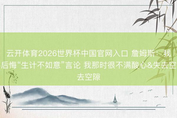 云开体育2026世界杯中国官网入口 詹姆斯：我不后悔“生计不如意”言论 我那时很不满酸心&失去空隙