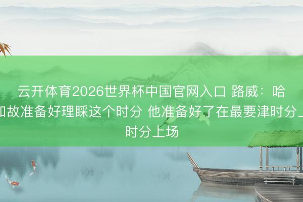 云开体育2026世界杯中国官网入口 路威：哈珀如故准备好理睬这个时分 他准备好了在最要津时分上场
