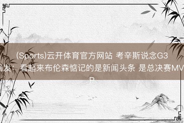 (Sports)云开体育官方网站 考辛斯说念G3阐发：看起来布伦森惦记的是新闻头条 是总决赛MVP