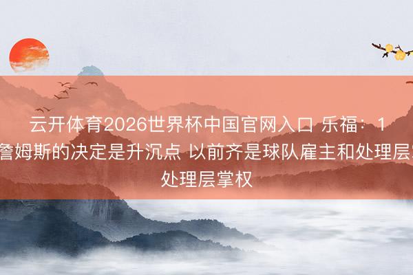 云开体育2026世界杯中国官网入口 乐福：10年詹姆斯的决定是升沉点 以前齐是球队雇主和处理层掌权