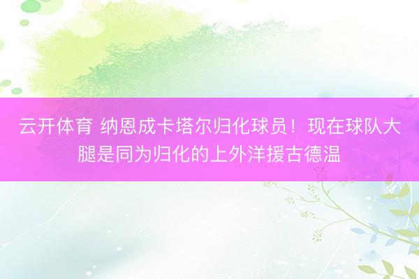云开体育 纳恩成卡塔尔归化球员！现在球队大腿是同为归化的上外洋援古德温