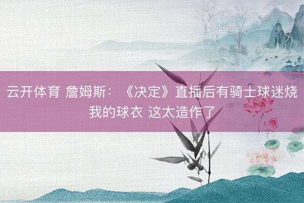 云开体育 詹姆斯：《决定》直播后有骑士球迷烧我的球衣 这太造作了