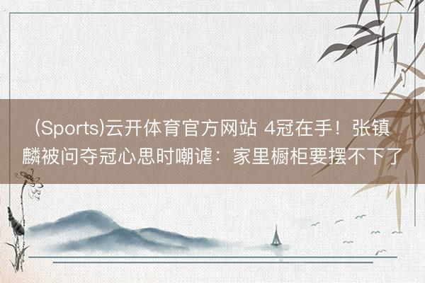 (Sports)云开体育官方网站 4冠在手！张镇麟被问夺冠心思时嘲谑：家里橱柜要摆不下了