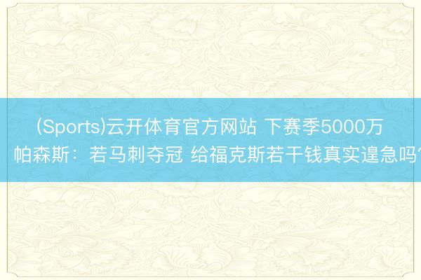 (Sports)云开体育官方网站 下赛季5000万！帕森斯：若马刺夺冠 给福克斯若干钱真实遑急吗？