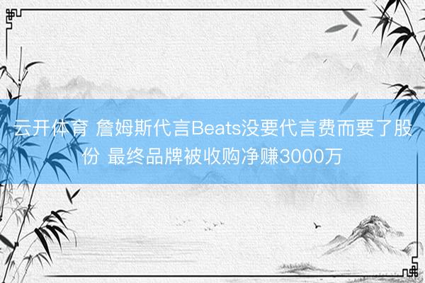 云开体育 詹姆斯代言Beats没要代言费而要了股份 最终品牌被收购净赚3000万