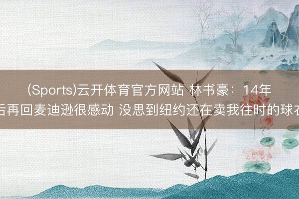 (Sports)云开体育官方网站 林书豪：14年后再回麦迪逊很感动 没思到纽约还在卖我往时的球衣