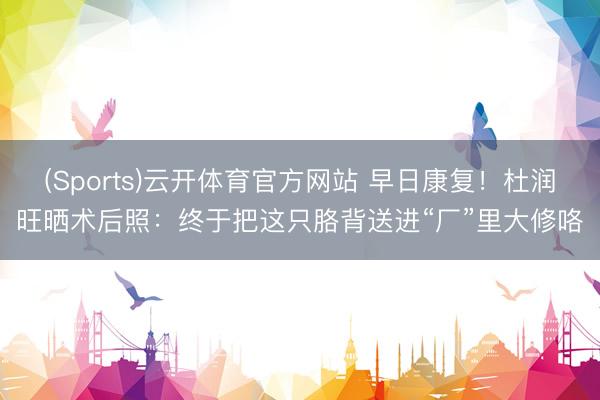 (Sports)云开体育官方网站 早日康复！杜润旺晒术后照：终于把这只胳背送进“厂”里大修咯