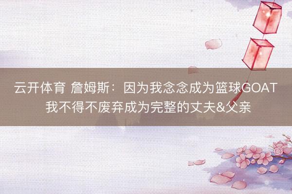 云开体育 詹姆斯：因为我念念成为篮球GOAT 我不得不废弃成为完整的丈夫&父亲