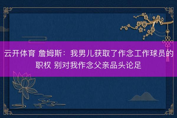 云开体育 詹姆斯：我男儿获取了作念工作球员的职权 别对我作念父亲品头论足