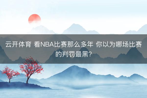 云开体育 看NBA比赛那么多年 你以为哪场比赛的判罚最黑？