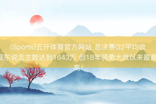 (Sports)云开体育官方网站 总决赛G2平均收视东说念主数达到1643万 创18年骑勇大战以来最高！