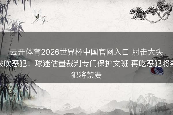 云开体育2026世界杯中国官网入口 肘击大头未被吹恶犯!球迷估量裁判专门保护文班 再吃恶犯将禁赛