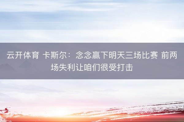 云开体育 卡斯尔:念念赢下明天三场比赛 前两场失利让咱们很受打击