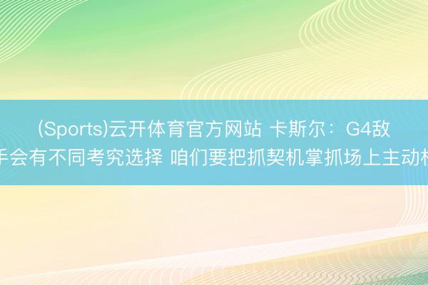 (Sports)云开体育官方网站 卡斯尔：G4敌手会有不同考究选择 咱们要把抓契机掌抓场上主动权