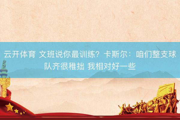 云开体育 文班说你最训练？卡斯尔：咱们整支球队齐很稚拙 我相对好一些