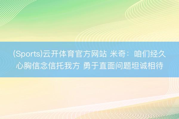 (Sports)云开体育官方网站 米奇：咱们经久心胸信念信托我方 勇于直面问题坦诚相待