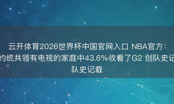 云开体育2026世界杯中国官网入口 NBA官方：纽约统共领有电视的家庭中43.6%收看了G2 创队史记载