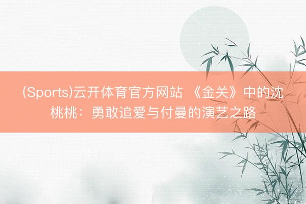 (Sports)云开体育官方网站 《金关》中的沈桃桃:勇敢追爱与付曼的演艺之路