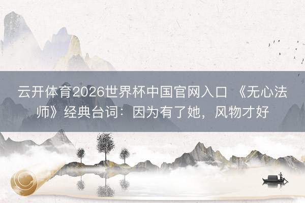 云开体育2026世界杯中国官网入口 《无心法师》经典台词:因为有了她,风物才好