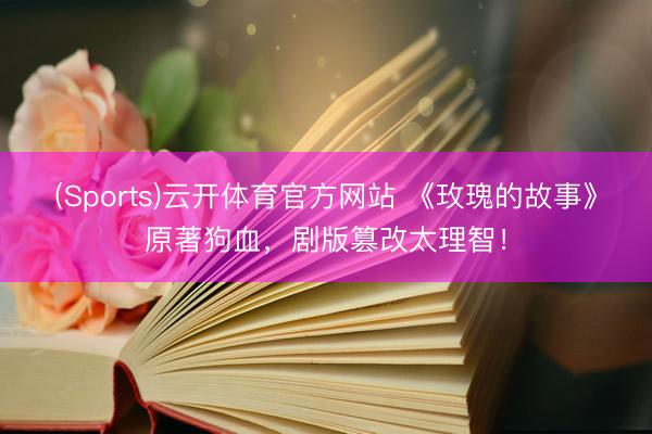 (Sports)云开体育官方网站 《玫瑰的故事》原著狗血，剧版篡改太理智！