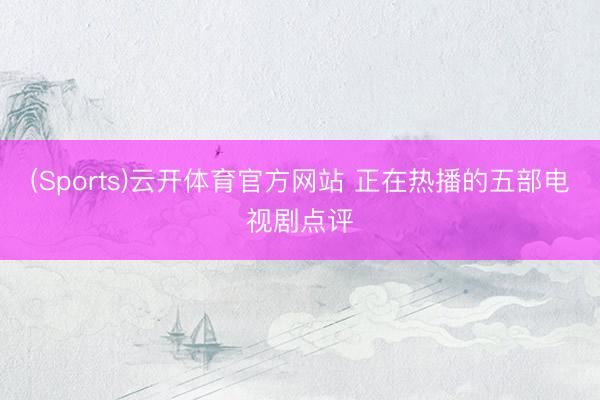 (Sports)云开体育官方网站 正在热播的五部电视剧点评