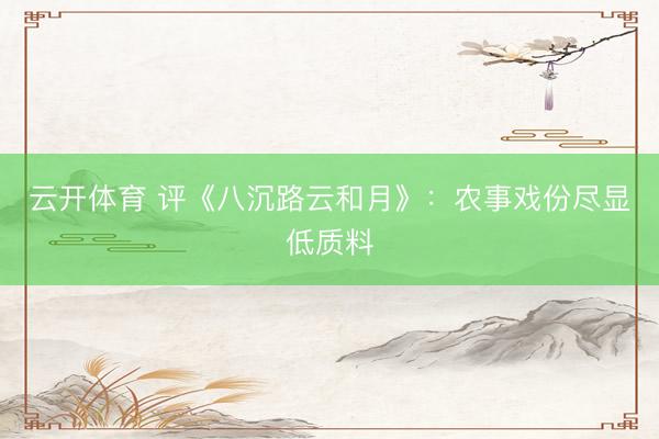 云开体育 评《八沉路云和月》：农事戏份尽显低质料