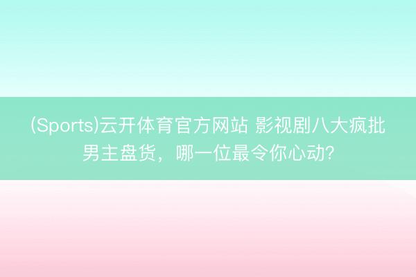 (Sports)云开体育官方网站 影视剧八大疯批男主盘货，哪一位最令你心动？