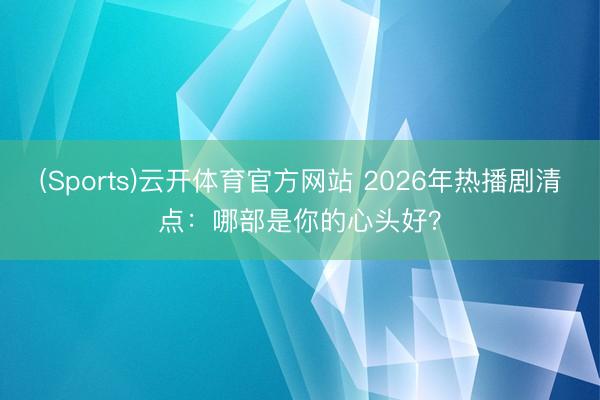 (Sports)云开体育官方网站 2026年热播剧清点：哪部是你的心头好？