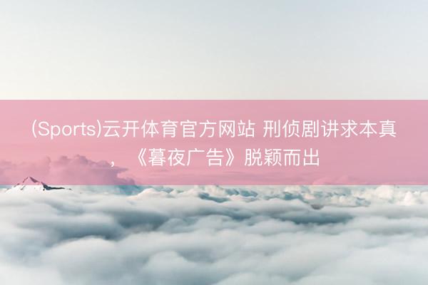 (Sports)云开体育官方网站 刑侦剧讲求本真，《暮夜广告》脱颖而出