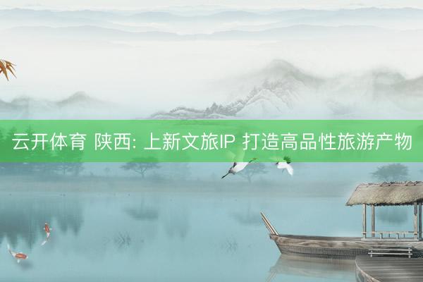 云开体育 陕西: 上新文旅IP 打造高品性旅游产物
