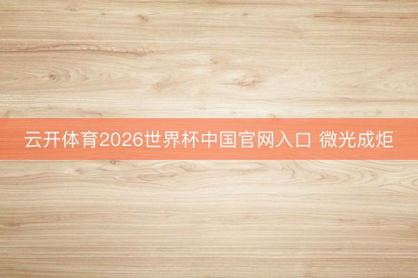 云开体育2026世界杯中国官网入口 微光成炬