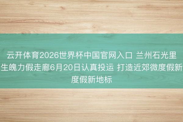 云开体育2026世界杯中国官网入口 兰州石光里艺术生魄力假走廊6月20日认真投运 打造近郊微度假新地标