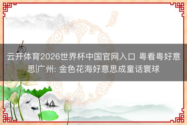 云开体育2026世界杯中国官网入口 粤看粤好意思|广州: 金色花海好意思成童话寰球