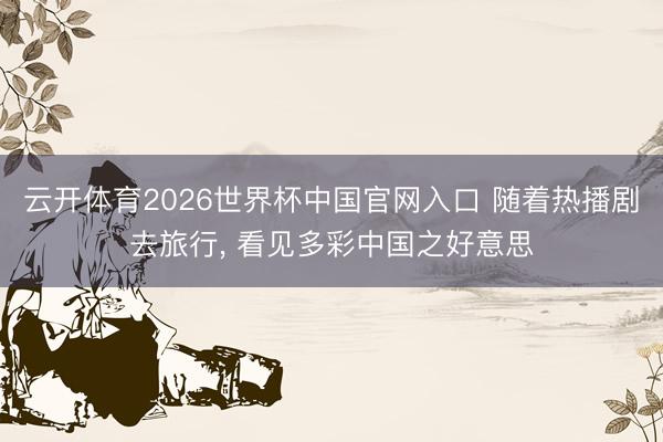 云开体育2026世界杯中国官网入口 随着热播剧去旅行， 看见多彩中国之好意思