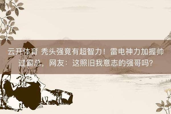云开体育 秃头强竟有超智力！雷电神力加握帅过霸总，网友：这照旧我意志的强哥吗？