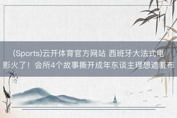 (Sports)云开体育官方网站 西班牙大法式电影火了！会所4个故事撕开成年东谈主理想遮羞布
