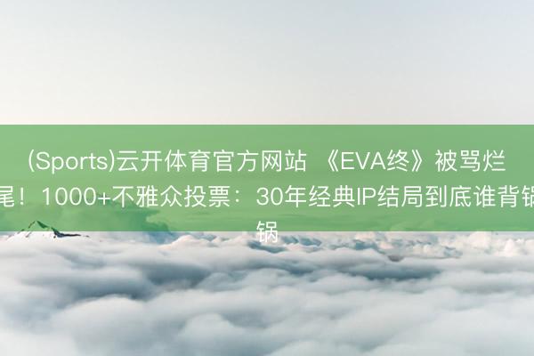 (Sports)云开体育官方网站 《EVA终》被骂烂尾！1000+不雅众投票：30年经典IP结局到底谁背锅