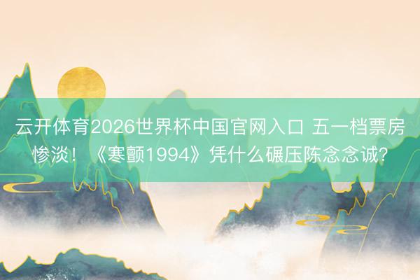 云开体育2026世界杯中国官网入口 五一档票房惨淡！《寒颤1994》凭什么碾压陈念念诚？