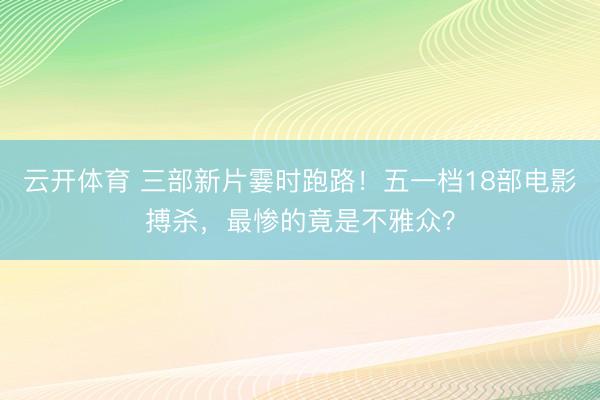 云开体育 三部新片霎时跑路！五一档18部电影搏杀，最惨的竟是不雅众？