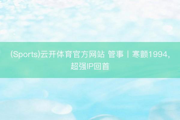 (Sports)云开体育官方网站 管事丨寒颤1994，超强IP回首