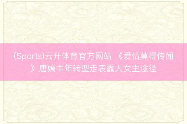 (Sports)云开体育官方网站 《爱情莫得传闻》唐嫣中年转型走表露大女主途径