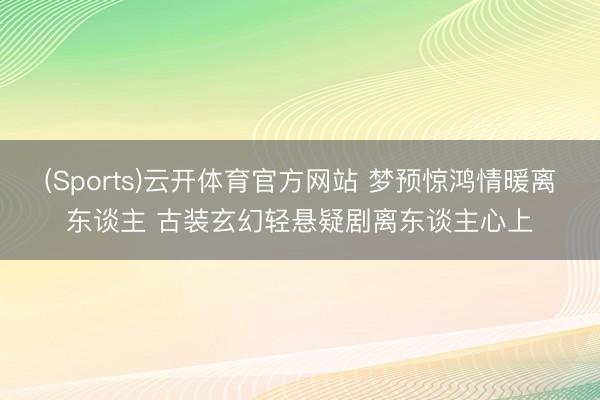 (Sports)云开体育官方网站 梦预惊鸿情暖离东谈主 古装玄幻轻悬疑剧离东谈主心上