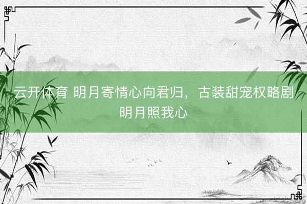 云开体育 明月寄情心向君归,古装甜宠权略剧明月照我心