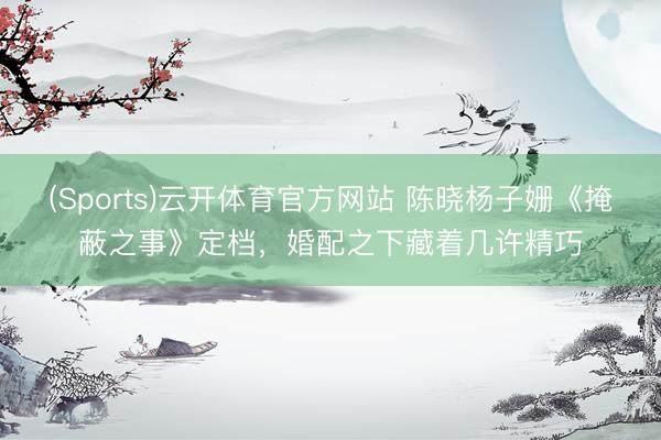 (Sports)云开体育官方网站 陈晓杨子姗《掩蔽之事》定档，婚配之下藏着几许精巧
