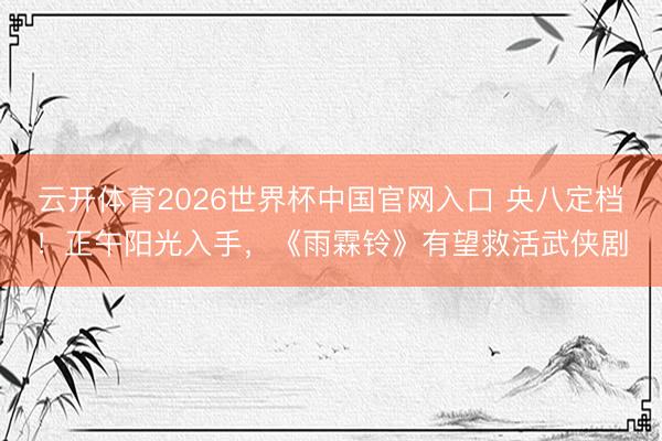 云开体育2026世界杯中国官网入口 央八定档！正午阳光入手，《雨霖铃》有望救活武侠剧