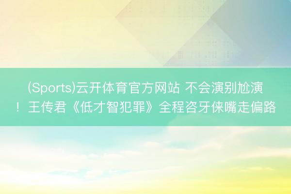 (Sports)云开体育官方网站 不会演别尬演！王传君《低才智犯罪》全程咨牙俫嘴走偏路